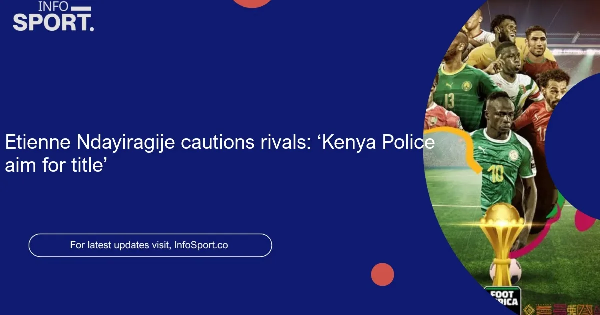Etienne Ndayiragije cautions rivals: ‘Kenya Police aim for title’