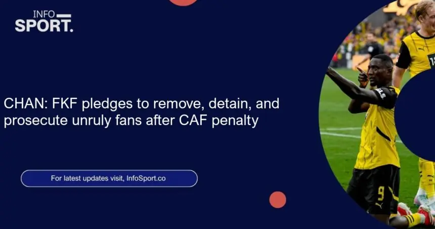 CHAN: FKF pledges to remove, detain, and prosecute unruly fans after CAF penalty