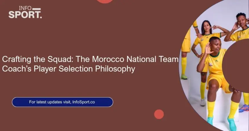 Crafting the Squad: The Morocco National Team Coach’s Player Selection Philosophy