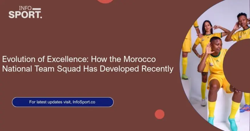 Evolution of Excellence: How the Morocco National Team Squad Has Developed Recently