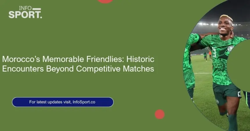 Morocco’s Memorable Friendlies: Historic Encounters Beyond Competitive Matches