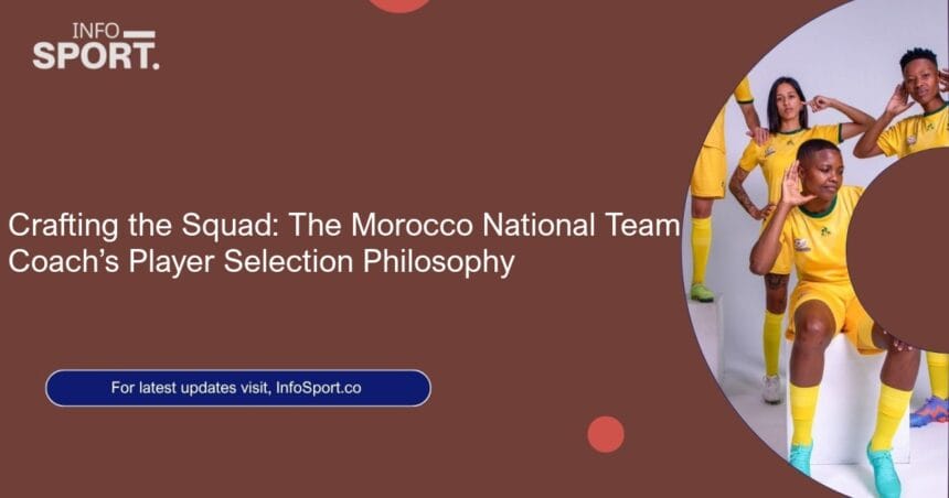 Crafting the Squad: The Morocco National Team Coach’s Player Selection Philosophy