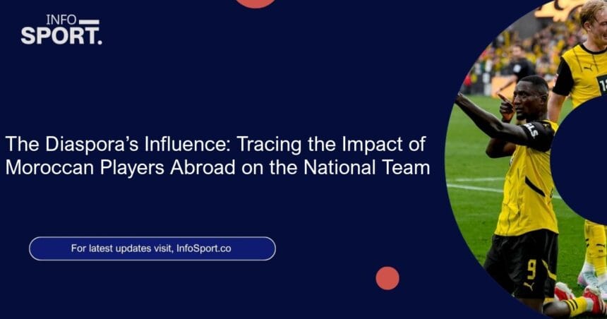 The Diaspora’s Influence: Tracing the Impact of Moroccan Players Abroad on the National Team