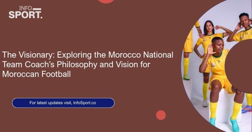 The Visionary: Exploring the Morocco National Team Coach’s Philosophy and Vision for Moroccan Football