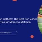 Where the Nation Gathers: The Best Fan Zones and Viewing Parties for Morocco Matches