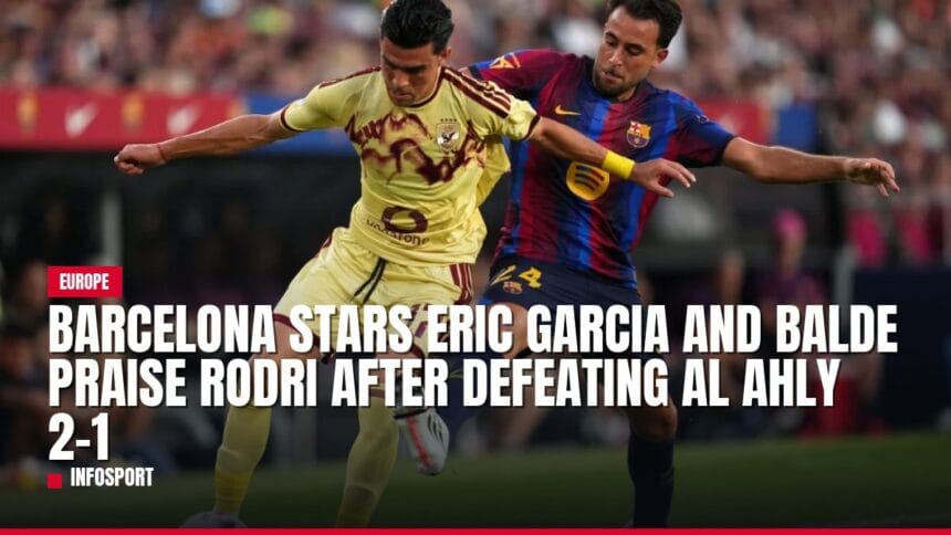 barcelona stars eric garcia and balde praise rodri after defeating al ahly 2 1 — news card