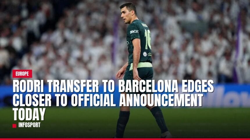 rodri transfer to barcelona edges closer to official announcement today — news card