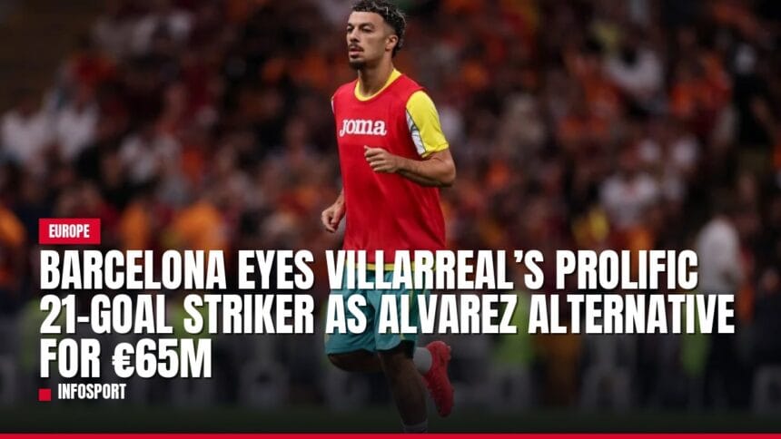 barcelona eyes villarreal’s prolific 21 goal striker as alvarez alternative for €65m — news card