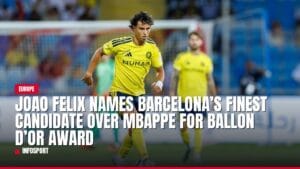 joao felix names barcelona’s finest candidate over mbappe for ballon d’or award — news card