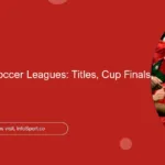 Europe’s Top Soccer Leagues: Titles, Cup Finals, Champions
