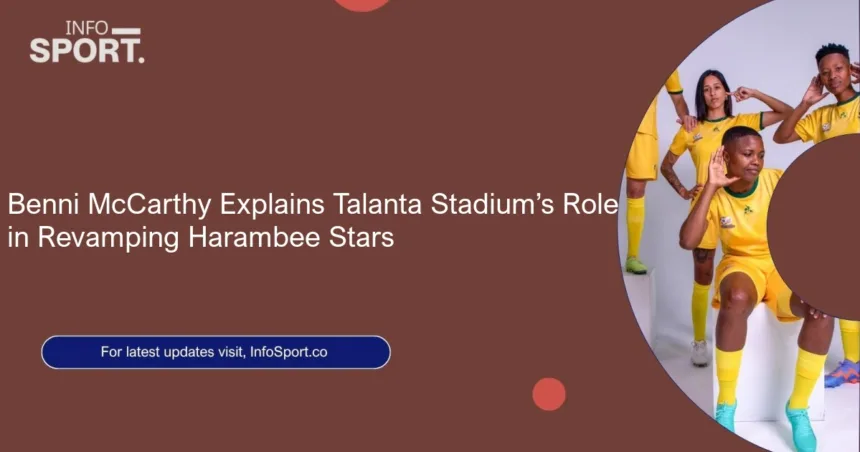 Benni McCarthy Explains Talanta Stadium’s Role in Revamping Harambee Stars