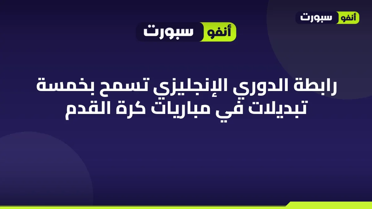 رابطة الدوري الإنجليزي تسمح بخمسة تبديلات في مباريات كرة القدم