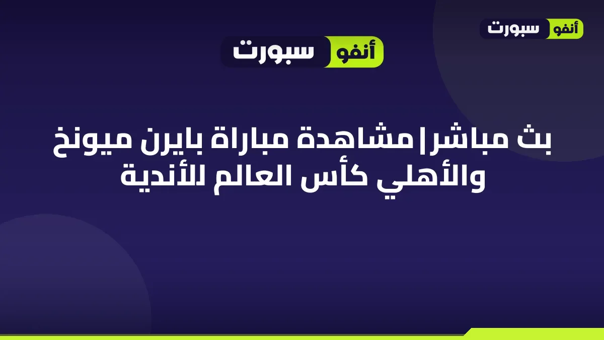 بث مباشر | مشاهدة مباراة بايرن ميونخ والأهلي كأس العالم للأندية