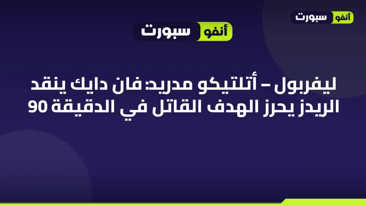 ليفربول – أتلتيكو مدريد: فان دايك ينقد الريدز يحرز الهدف القاتل في الدقيقة 90