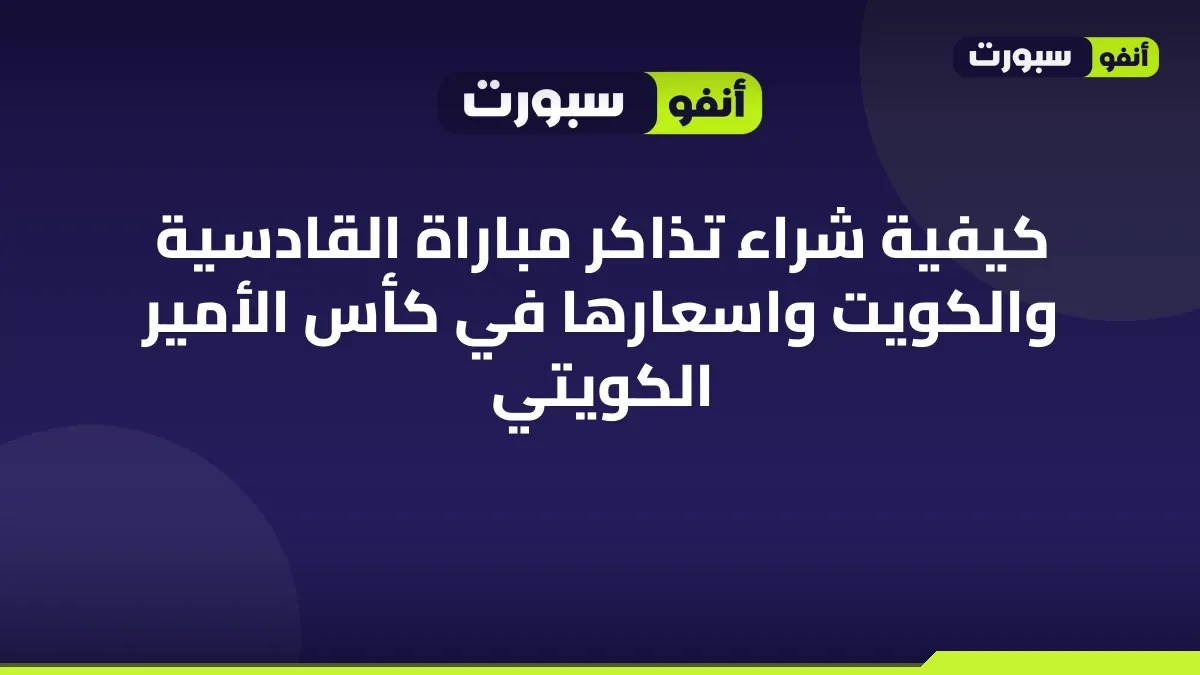 كيفية شراء تذاكر مباراة القادسية والكويت واسعارها في كأس الأمير الكويتي