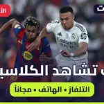 كيف تشاهد مباراة ريال مدريد ضد برشلونة؟ دليل مشاهدة الكلاسيكو على التلفاز والهاتف
